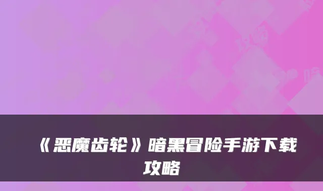 《恶魔齿轮》暗黑冒险手游下载攻略