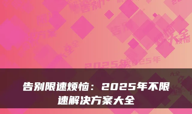 告别限速烦恼：2025年不限速解决方案大全