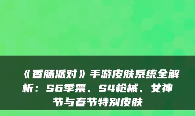 《香肠派对》手游皮肤系统全解析：S6季票、S4枪械、女神节与春节特别皮肤