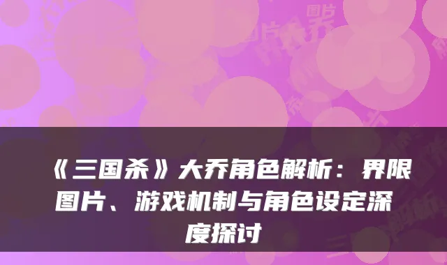 《三国杀》大乔角色解析：界限图片、游戏机制与角色设定深度探讨