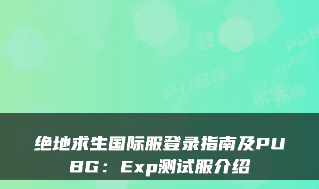 绝地求生国际服登录指南及PUBG：Exp测试服介绍
