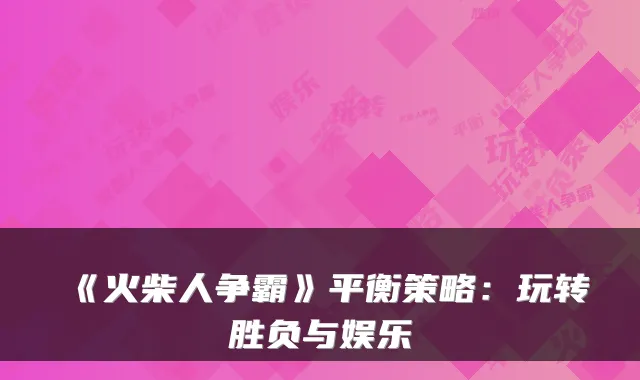 《火柴人争霸》平衡策略:玩转胜负与娱乐