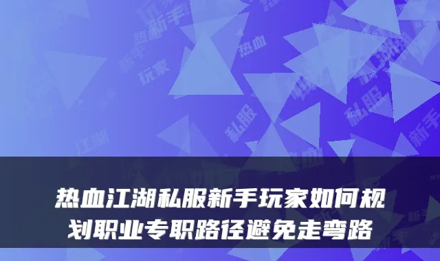 热血江湖私服新手玩家如何规划职业专职路径避免走弯路