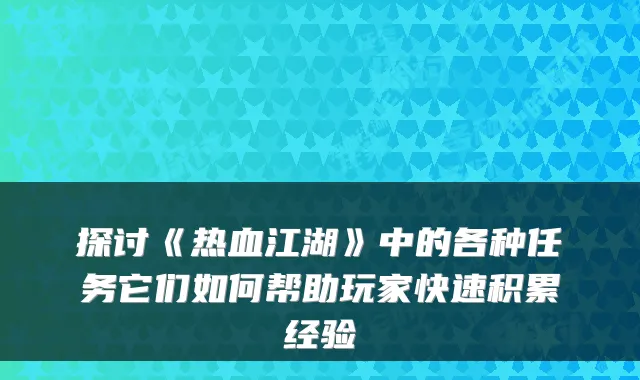探讨《热血江湖》中的各种任务它们如何帮助玩家快速积累经验