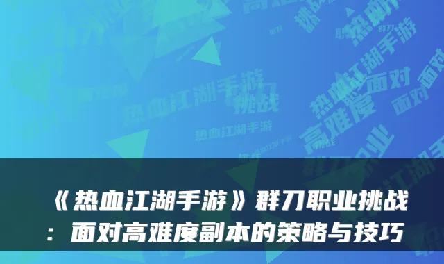 《热血江湖手游》群刀职业挑战：面对高难度副本的策略与技巧