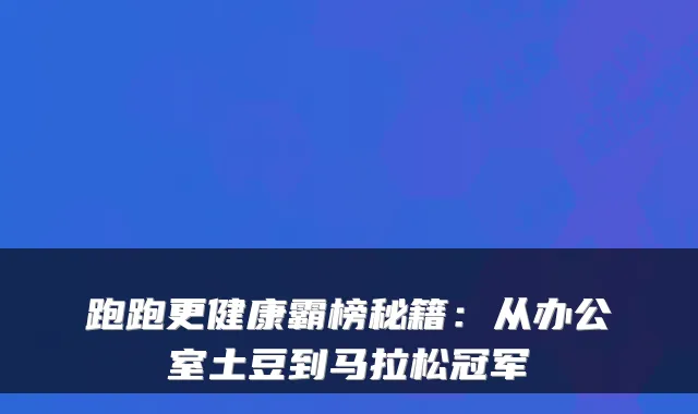 跑跑更健康霸榜秘籍：从办公室土豆到马拉松冠军
