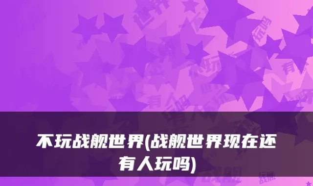 不玩战舰世界(战舰世界现在还有人玩吗)