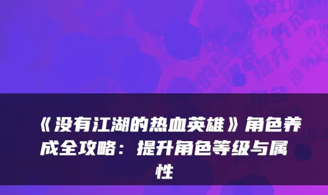 《没有江湖的热血英雄》角色养成全攻略：提升角色等级与属性