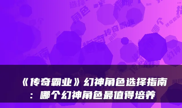 《传奇霸业》幻神角色选择指南：哪个幻神角色最值得培养
