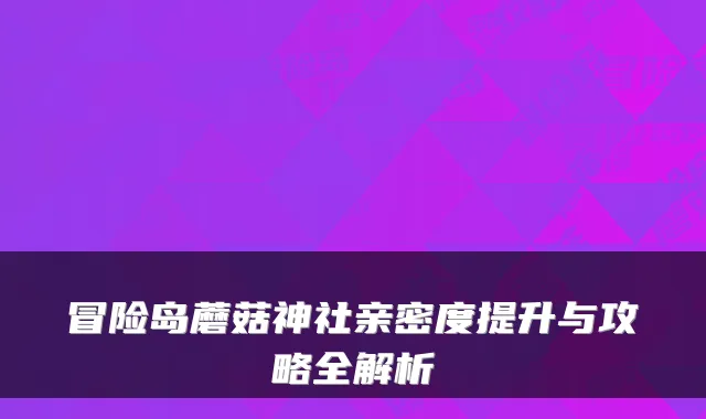冒险岛蘑菇神社亲密度提升与攻略全解析