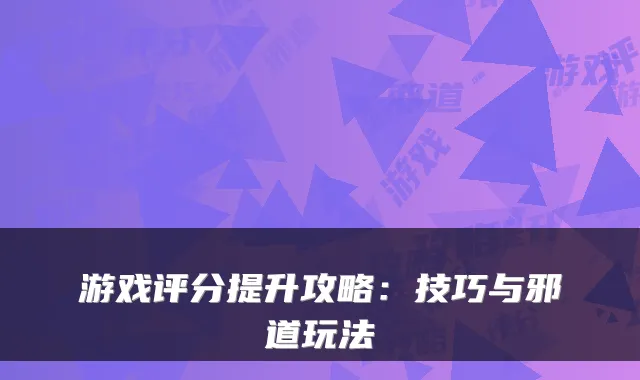 游戏评分提升攻略：技巧与邪道玩法