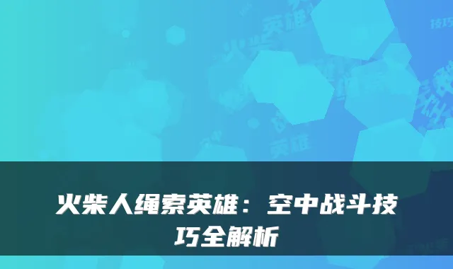 火柴人绳索英雄：空中战斗技巧全解析