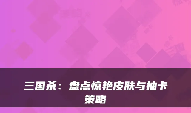 三国杀：盘点惊艳皮肤与抽卡策略