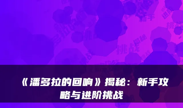 《潘多拉的回响》揭秘:新手攻略与进阶挑战