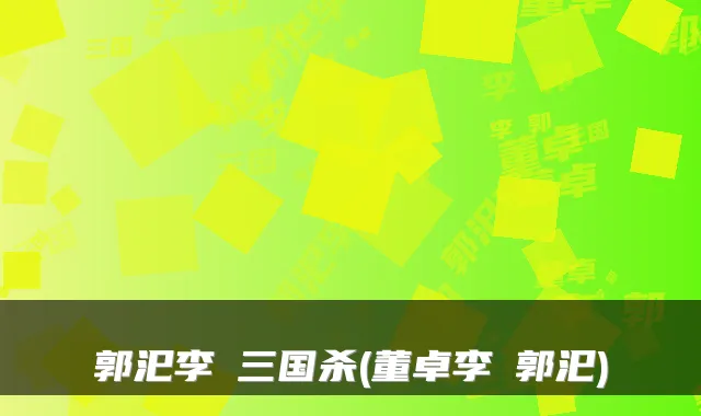 郭汜李傕三国杀(董卓李傕郭汜)