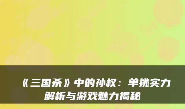 《三国杀》中的孙权：单挑实力解析与游戏魅力揭秘