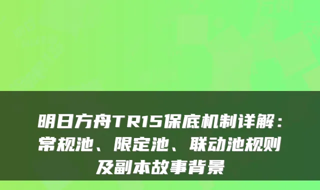 明日方舟TR15保底机制详解：常规池、限定池、联动池规则及副本故事背景