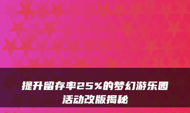提升留存率25%的梦幻游乐园活动改版揭秘