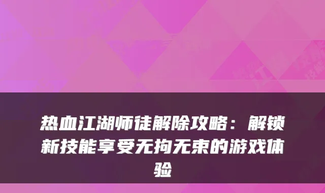 热血江湖师徒解除攻略：解锁新技能享受无拘无束的游戏体验