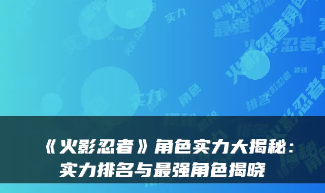《火影忍者》角色实力大揭秘：实力排名与强角色揭晓