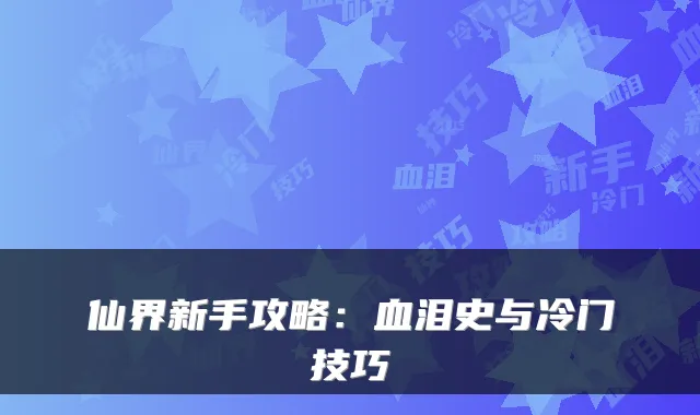 仙界新手攻略:血泪史与冷门技巧
