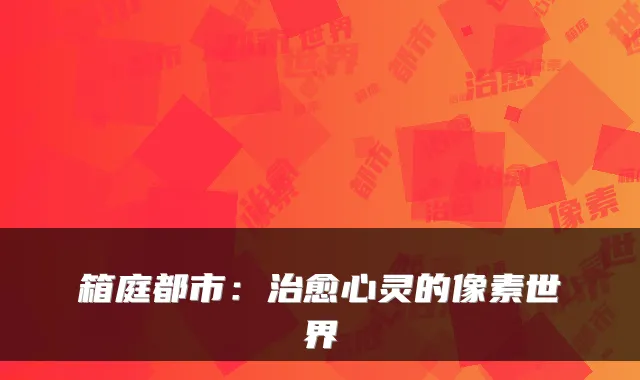 箱庭都市:治愈心灵的像素世界