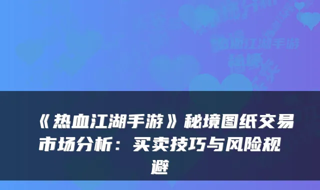 《热血江湖手游》秘境图纸交易市场分析：买卖技巧与风险规避