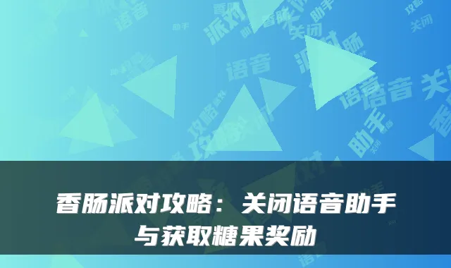 香肠派对攻略：关闭语音助手与获取糖果奖励