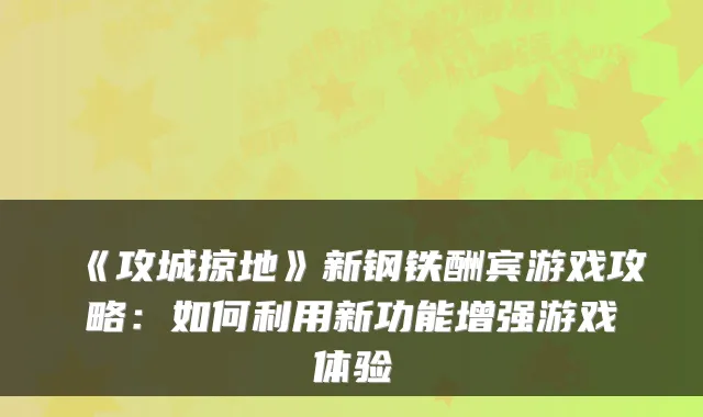 《攻城掠地》新钢铁酬宾游戏攻略：如何利用新功能增强游戏体验