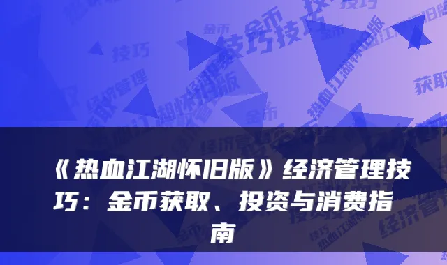 《热血江湖怀旧版》经济管理技巧：金币获取、投资与消费指南