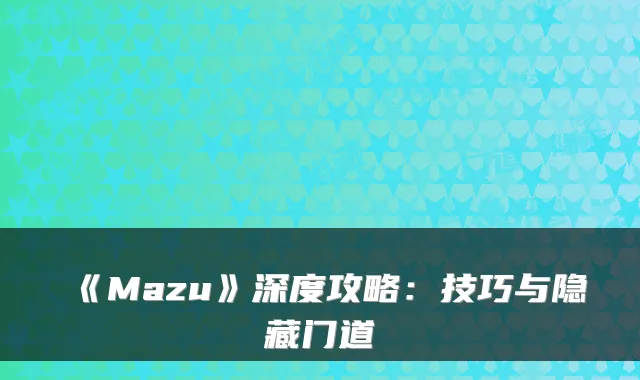 《Mazu》深度攻略：技巧与隐藏门道