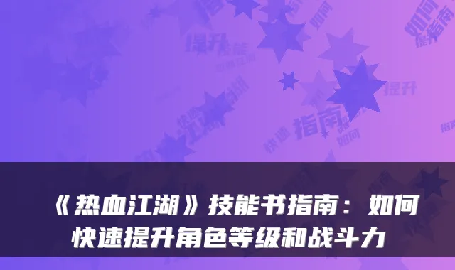 《热血江湖》技能书指南：如何快速提升角色等级和战斗力