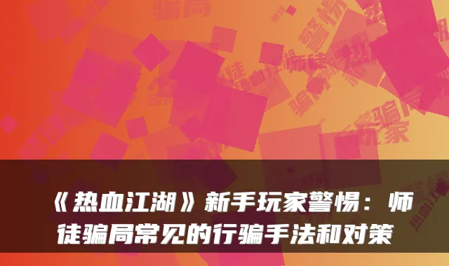 《热血江湖》新手玩家警惕：师徒骗局常见的行骗手法和对策
