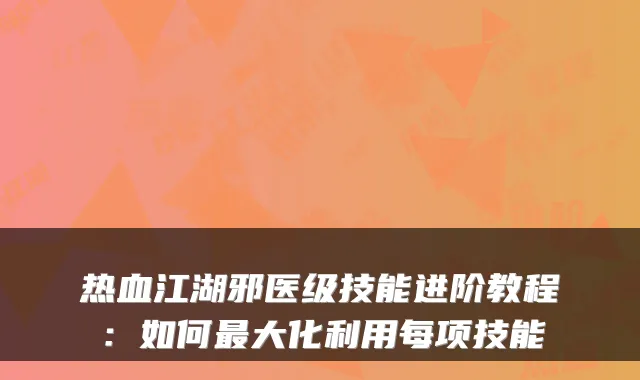 热血江湖邪医级技能进阶教程：如何大化利用每项技能