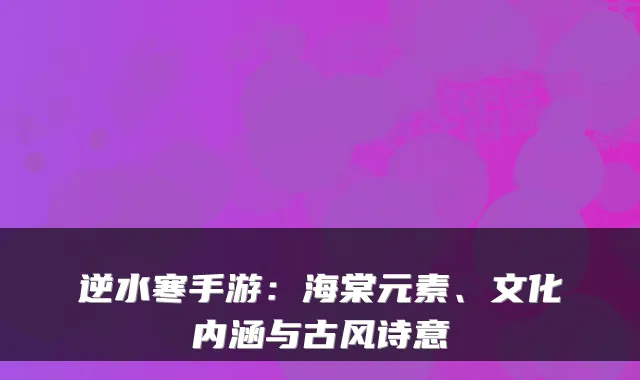 逆水寒手游：海棠元素、文化内涵与古风诗意