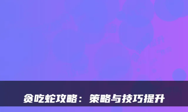 贪吃蛇攻略：策略与技巧提升