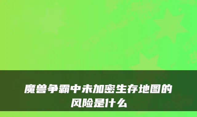魔兽争霸中未加密生存地图的风险是什么