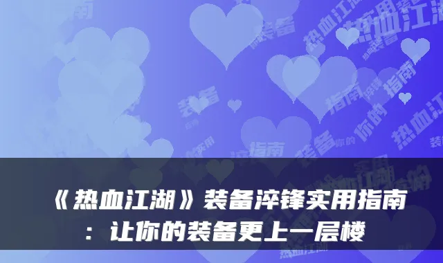 《热血江湖》装备淬锋实用指南:让你的装备更上一层楼