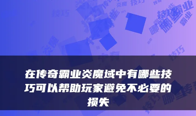 在传奇霸业炎魔域中有哪些技巧可以帮助玩家避免不必要的损失