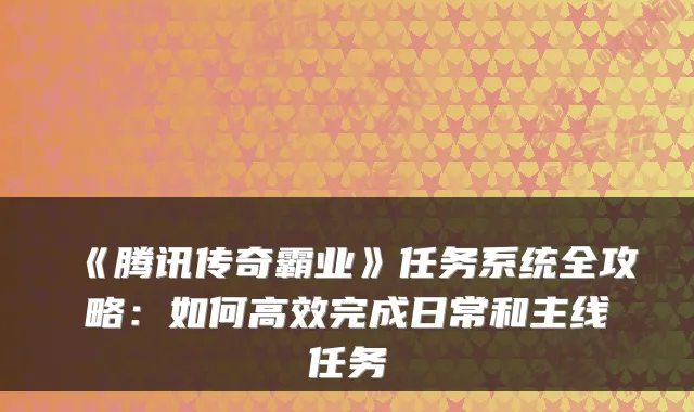 《腾讯传奇霸业》任务系统全攻略：如何高效完成日常和主线任务
