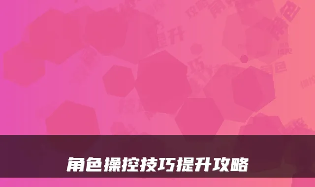 角色操控技巧提升攻略