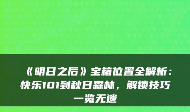 《明日之后》宝箱位置全解析：快乐101到秋日森林，解锁技巧一览无遗