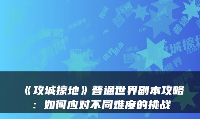 《攻城掠地》普通世界副本攻略：如何应对不同难度的挑战