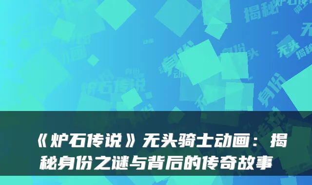 《炉石传说》无头骑士动画：揭秘身份之谜与背后的传奇故事