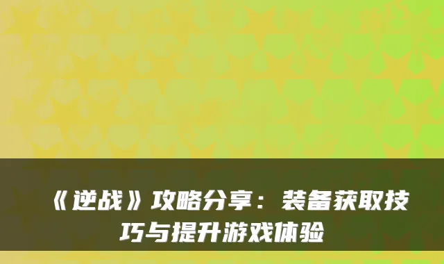 《逆战》攻略分享:装备获取技巧与提升游戏体验