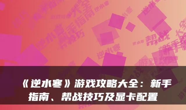 《逆水寒》游戏攻略大全：新手指南、帮战技巧及显卡配置