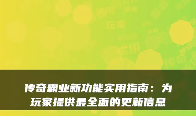 传奇霸业新功能实用指南:为玩家提供全面的更新信息