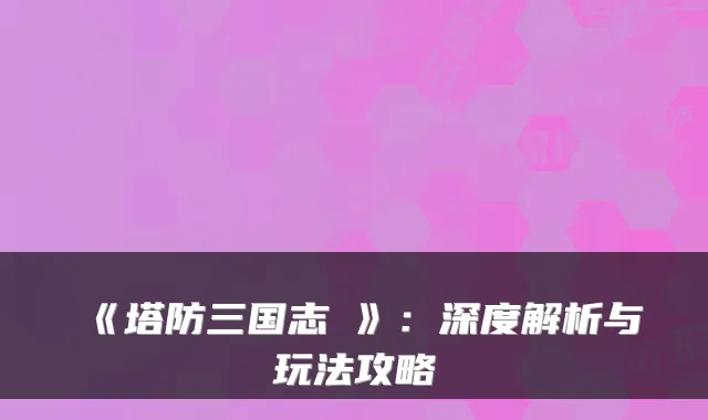 《塔防三国志Ⅱ》：深度解析与玩法攻略