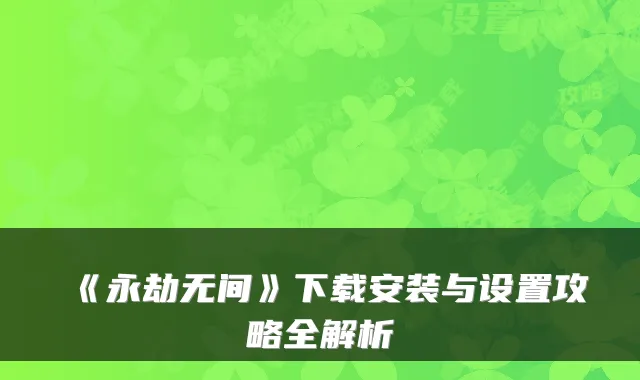 《永劫无间》下载安装与设置攻略全解析
