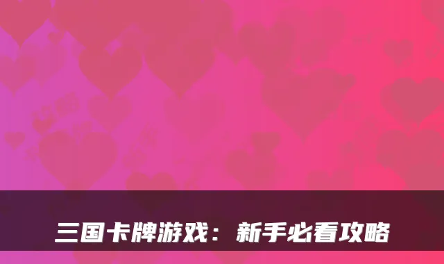 三国卡牌游戏：新手必看攻略